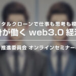 「デジタルクローンで仕事も思考も模倣！分身が働くweb3.0経済圏」オンライン セミナーのご案内