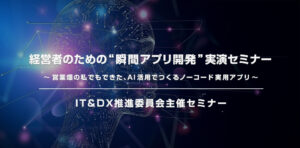 IT&DX推進委員会主催「経営者のための“瞬間アプリ開発”実演」セミナー