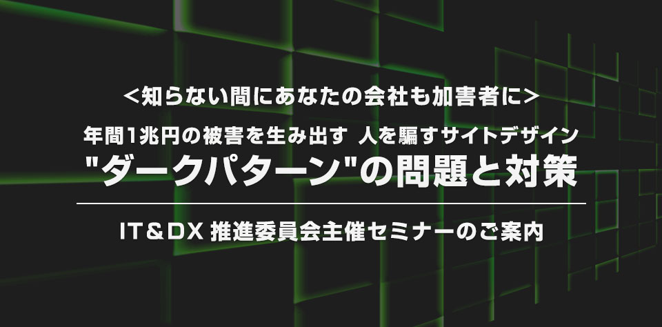 - 年間1兆円の被害を生み出す人を騙すサイトデザイン"ダークパターン"の問題と対策 -