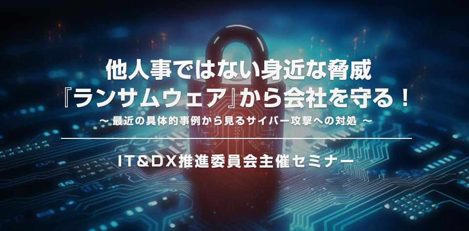IT&DX推進委員会よりセミナー「他人事ではない身近な脅威『ランサムウェア』から会社を守る! ~最近の具体的事例から見るサイバー攻撃への対処~