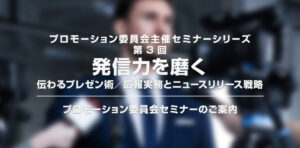 【プロモーション委員会主催セミナーシリーズ 第3回】「発信力を磨く：伝わるプレゼン術／広報実務とニュースリリース戦略」セミナー