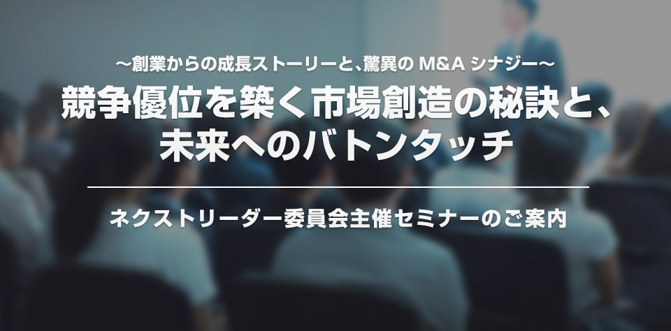 競争優位を築く市場創造の秘訣と、未来へのバトンタッチ 〜創業からの成長ストーリーと、驚異のM&Aシナジー〜